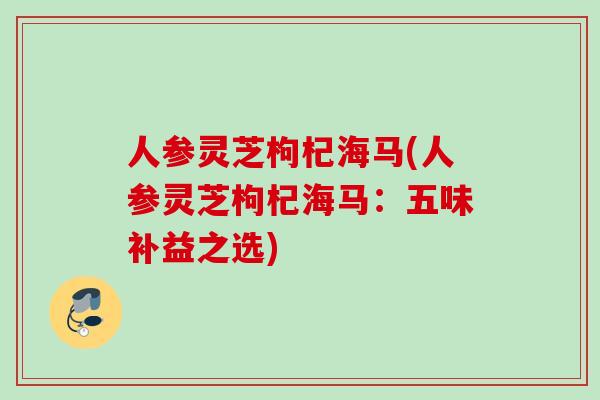 人参灵芝枸杞海马(人参灵芝枸杞海马：五味补益之选)