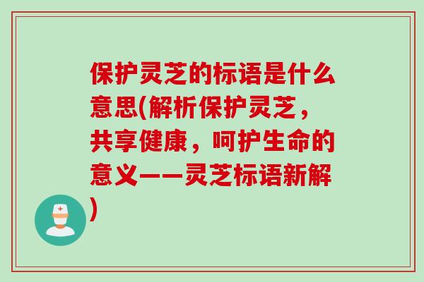 保护灵芝的标语是什么意思(解析保护灵芝，共享健康，呵护生命的意义——灵芝标语新解)