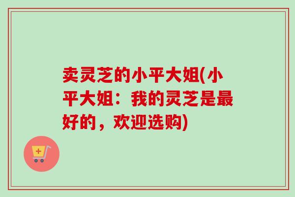 卖灵芝的小平大姐(小平大姐：我的灵芝是最好的，欢迎选购)