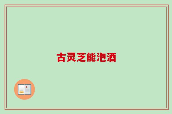 古灵芝能泡酒