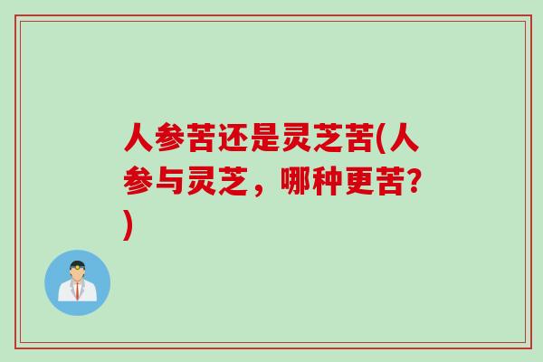 人参苦还是灵芝苦(人参与灵芝，哪种更苦？)