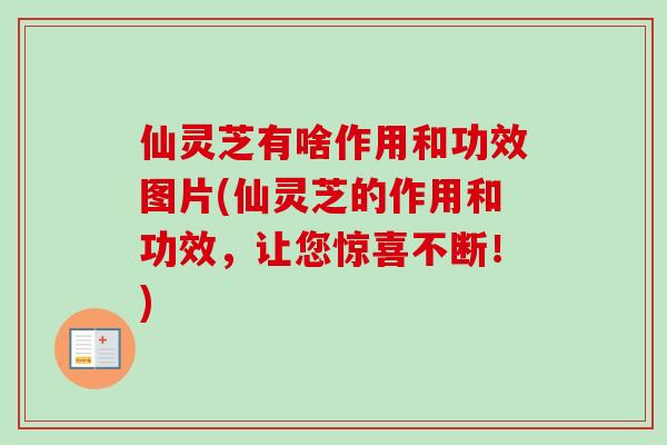 仙灵芝有啥作用和功效图片(仙灵芝的作用和功效，让您惊喜不断！)