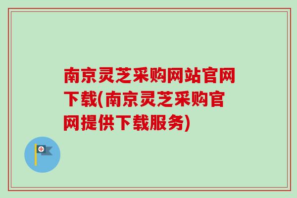 南京灵芝采购网站官网下载(南京灵芝采购官网提供下载服务)