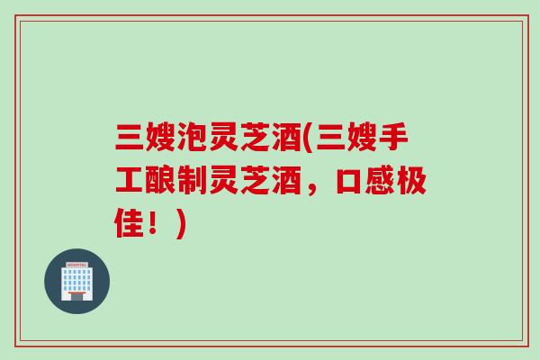 三嫂泡灵芝酒(三嫂手工酿制灵芝酒，口感极佳！)