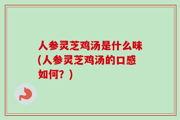 人参灵芝鸡汤是什么味(人参灵芝鸡汤的口感如何？)
