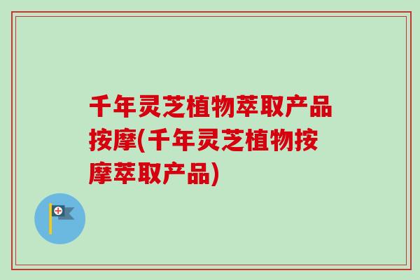 千年灵芝植物萃取产品按摩(千年灵芝植物按摩萃取产品)