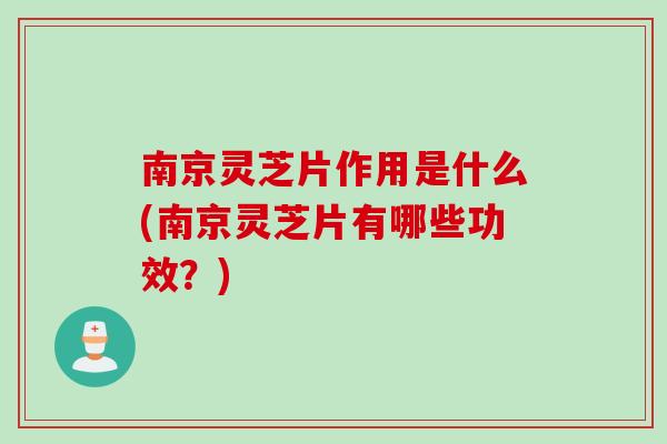 南京灵芝片作用是什么(南京灵芝片有哪些功效?) 南京灵芝片作用是什么(南京灵芝片有哪些功效?)