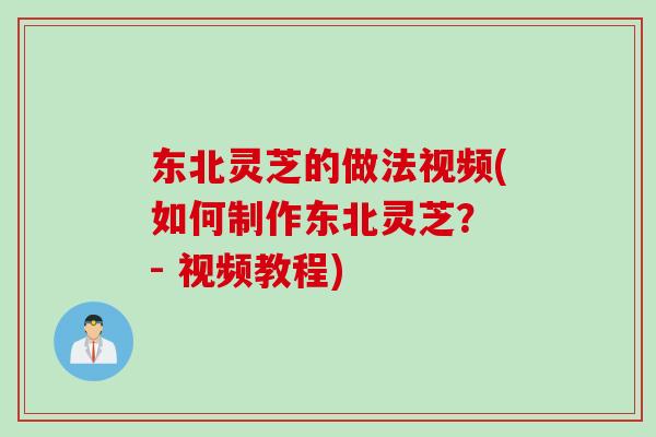 东北灵芝的做法视频(如何制作东北灵芝？ - 视频教程)