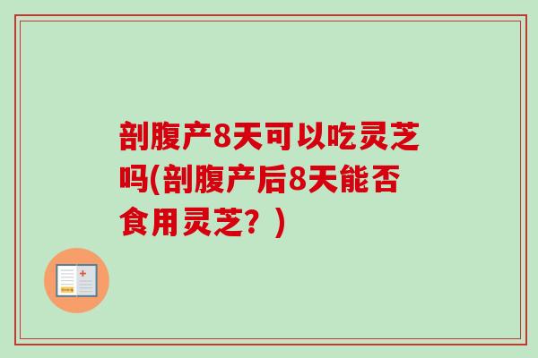 剖腹产8天可以吃灵芝吗(剖腹产后8天能否食用灵芝？)