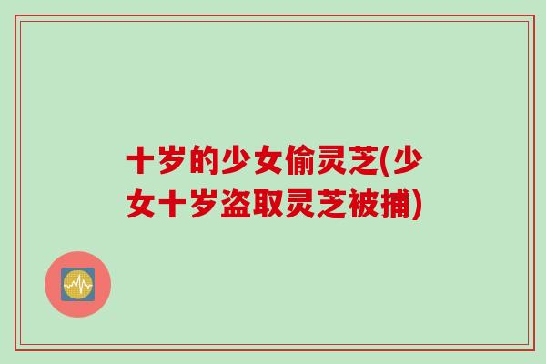 十岁的少女偷灵芝(少女十岁盗取灵芝被捕)