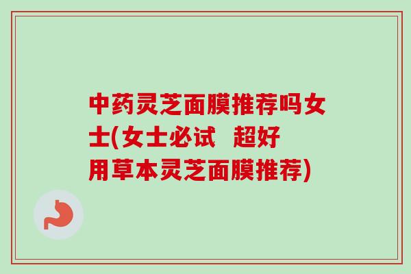 中药灵芝面膜推荐吗女士(女士必试  超好用草本灵芝面膜推荐)