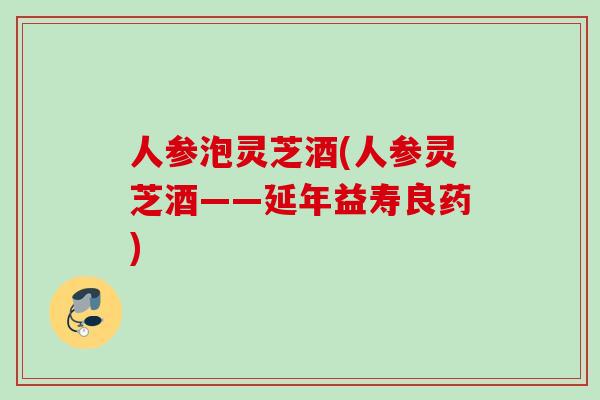人参泡灵芝酒(人参灵芝酒——延年益寿良药)