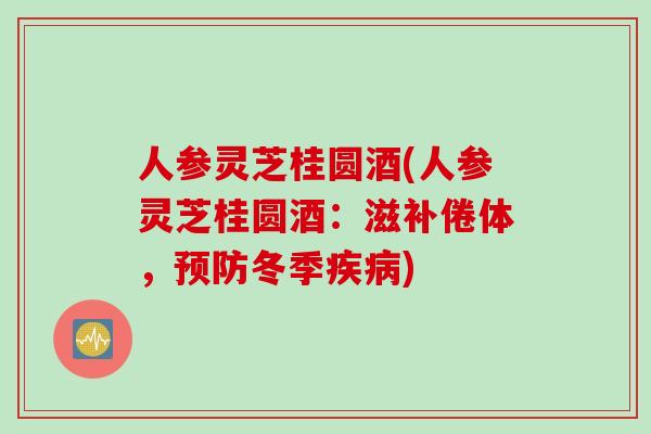 人参灵芝桂圆酒(人参灵芝桂圆酒：滋补倦体，预防冬季疾病)