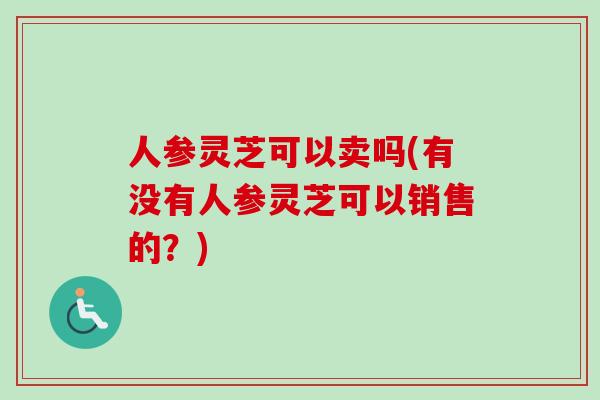 人参灵芝可以卖吗(有没有人参灵芝可以销售的？)