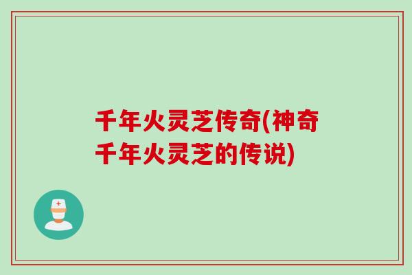 千年火灵芝传奇(神奇千年火灵芝的传说)