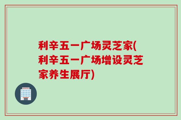 利辛五一广场灵芝家(利辛五一广场增设灵芝家养生展厅)
