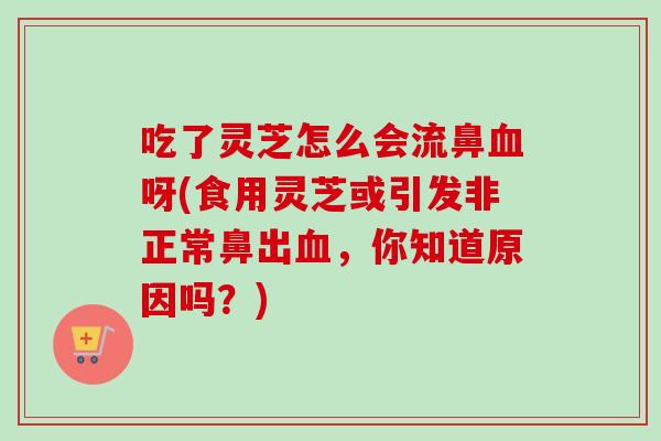 吃了灵芝怎么会流鼻呀(食用灵芝或引发非正常鼻出，你知道原因吗？)