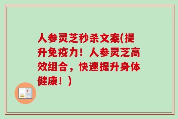 人参灵芝秒杀文案(提升免疫力！人参灵芝高效组合，快速提升身体健康！)