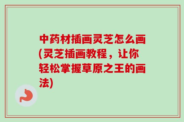 材插画灵芝怎么画(灵芝插画教程,让你轻松掌握草原之王的画法) 材插画灵芝怎么画(灵芝插画教程,让你轻松掌握草原之王的画法)