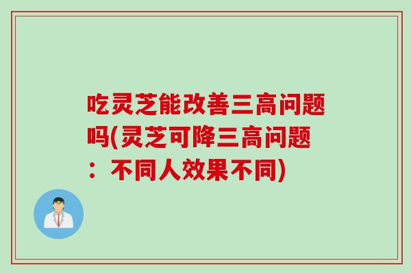 吃灵芝能改善三高问题吗(灵芝可降三高问题：不同人效果不同)