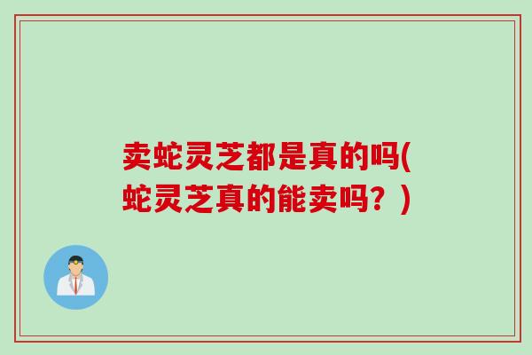 卖蛇灵芝都是真的吗(蛇灵芝真的能卖吗？)