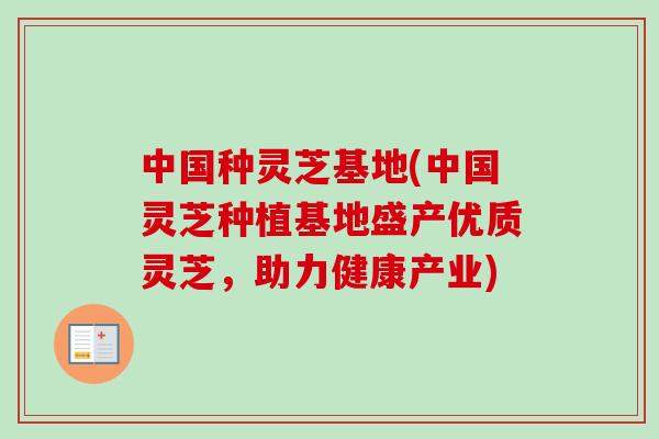 中国种灵芝基地(中国灵芝种植基地盛产优质灵芝,助力健康产业) 中国种灵芝基地(中国灵芝种植基地盛产优质灵芝,助力健康产业)