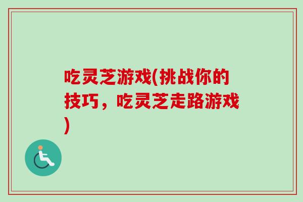 吃灵芝游戏(挑战你的技巧，吃灵芝走路游戏)
