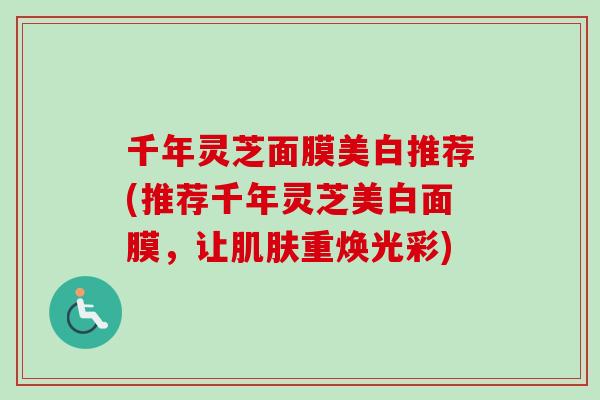 千年灵芝面膜美白推荐(推荐千年灵芝美白面膜，让肌肤重焕光彩)