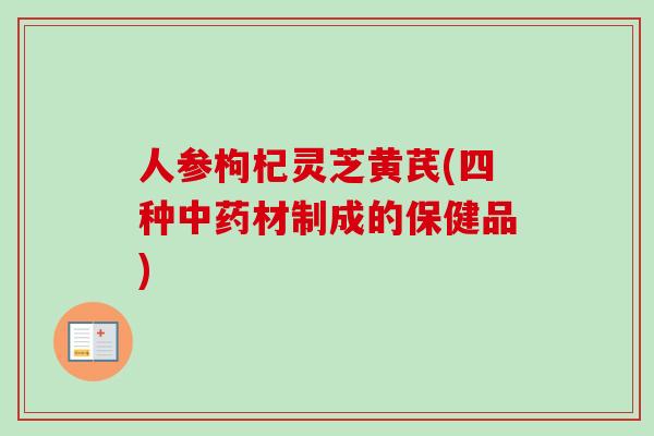 人参枸杞灵芝黄芪(四种中药材制成的保健品)