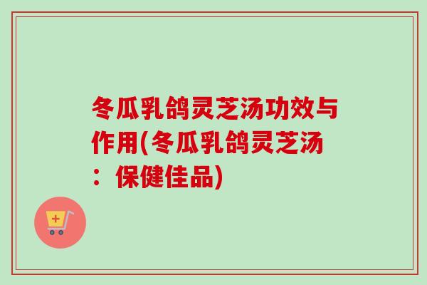 冬瓜乳鸽灵芝汤功效与作用(冬瓜乳鸽灵芝汤：保健佳品)