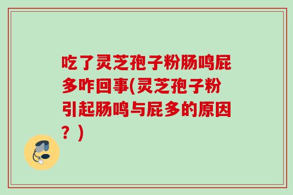 吃了灵芝孢子粉肠鸣屁多咋回事(灵芝孢子粉引起肠鸣与屁多的原因？)