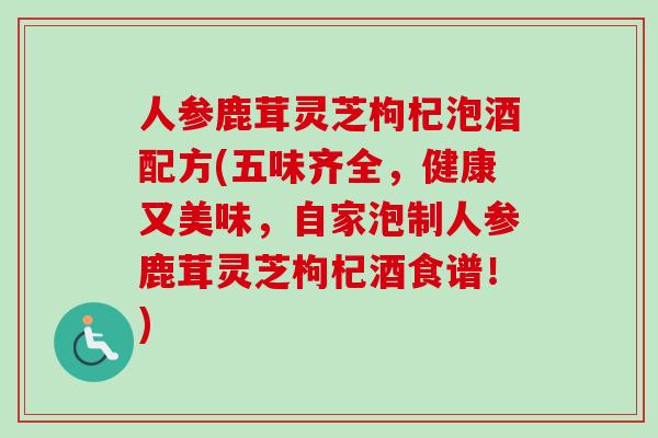 人参鹿茸灵芝枸杞泡酒配方(五味齐全，健康又美味，自家泡制人参鹿茸灵芝枸杞酒食谱！)