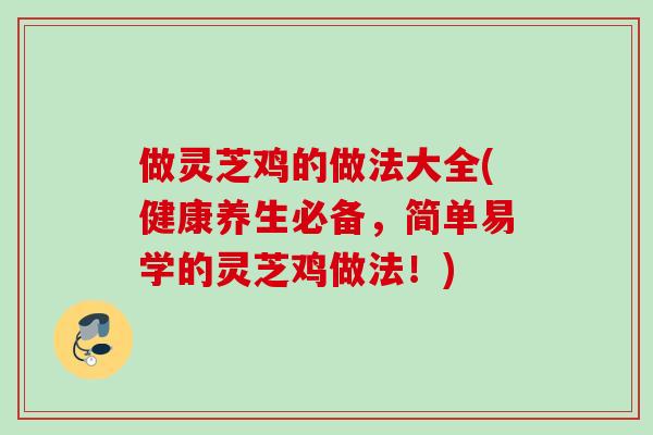 做灵芝鸡的做法大全(健康养生必备，简单易学的灵芝鸡做法！)