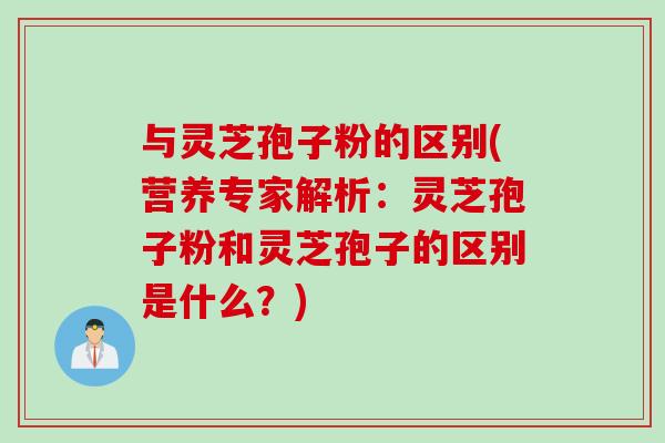 与灵芝孢子粉的区别(营养专家解析：灵芝孢子粉和灵芝孢子的区别是什么？)