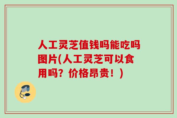 人工灵芝值钱吗能吃吗图片(人工灵芝可以食用吗？价格昂贵！)
