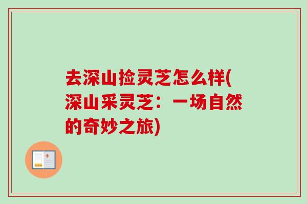 去深山捡灵芝怎么样(深山采灵芝：一场自然的奇妙之旅)