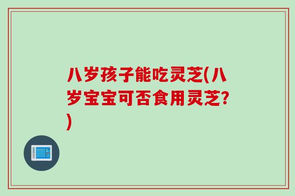 八岁孩子能吃灵芝(八岁宝宝可否食用灵芝？)