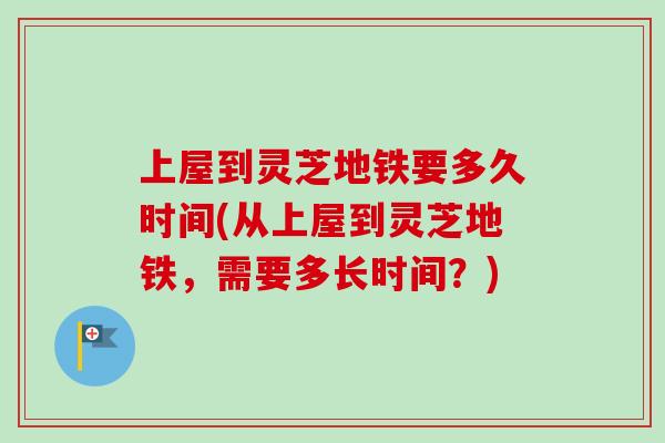 上屋到灵芝地铁要多久时间(从上屋到灵芝地铁，需要多长时间？)