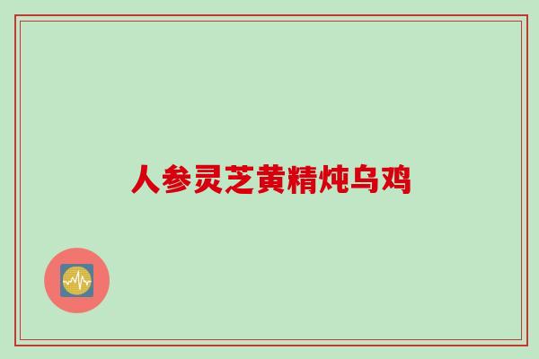 人参灵芝黄精炖乌鸡