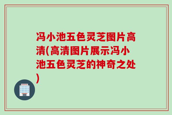 冯小池五色灵芝图片高清(高清图片展示冯小池五色灵芝的神奇之处)