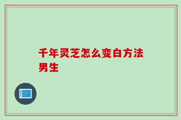 千年灵芝怎么变白方法男生