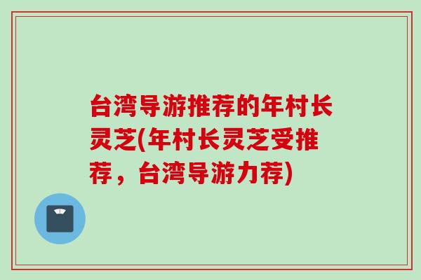 台湾导游推荐的年村长灵芝(年村长灵芝受推荐,台湾导游力荐) 台湾导游推荐的年村长灵芝(年村长灵芝受推荐,台湾导游力荐)