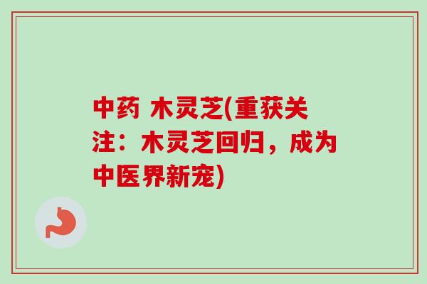 中药 木灵芝(重获关注：木灵芝回归，成为中医界新宠)
