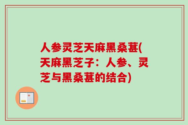 人参灵芝天麻黑桑葚(天麻黑芝子：人参、灵芝与黑桑葚的结合)