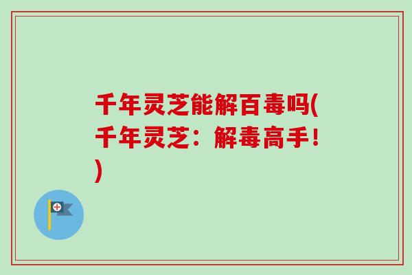 千年灵芝能解百毒吗(千年灵芝：解毒高手！)