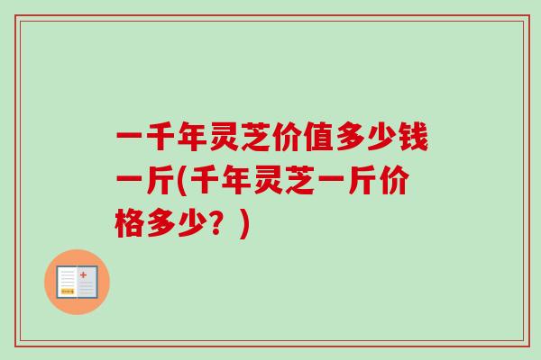 一千年灵芝价值多少钱一斤(千年灵芝一斤价格多少？)