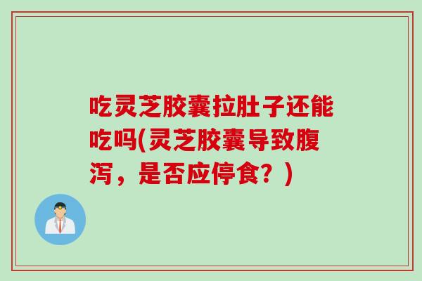吃灵芝胶囊拉肚子还能吃吗(灵芝胶囊导致腹泻，是否应停食？)