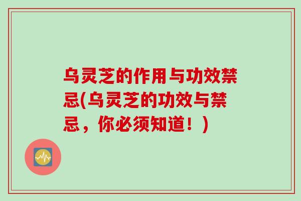 乌灵芝的作用与功效禁忌(乌灵芝的功效与禁忌，你必须知道！)