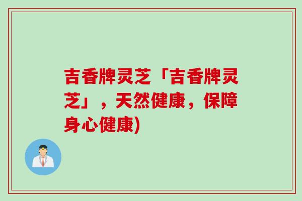 吉香牌灵芝「吉香牌灵芝」，天然健康，保障身心健康)