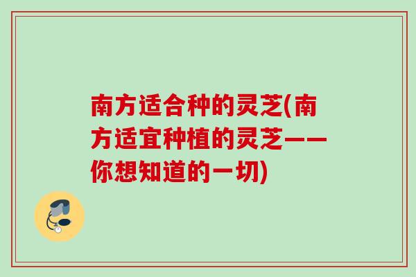 南方适合种的灵芝(南方适宜种植的灵芝——你想知道的一切)